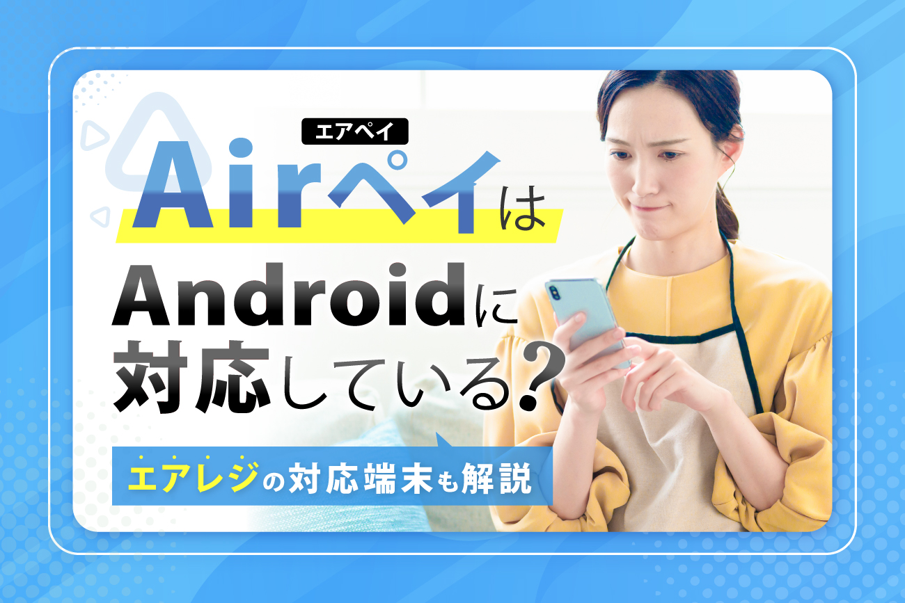Airペイ(エアペイ)はAndroid(アンドロイド)に対応している？【エアレジの対応端末も解説】