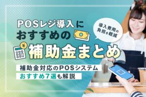 POSレジ導入におすすめの補助金まとめ【補助金対応のPOSシステムおすすめ7選も解説】