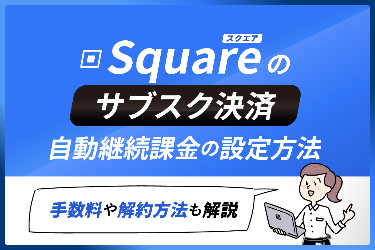 Square(スクエア)のサブスク決済・自動継続課金の設定方法【手数料や解約方法も解説】