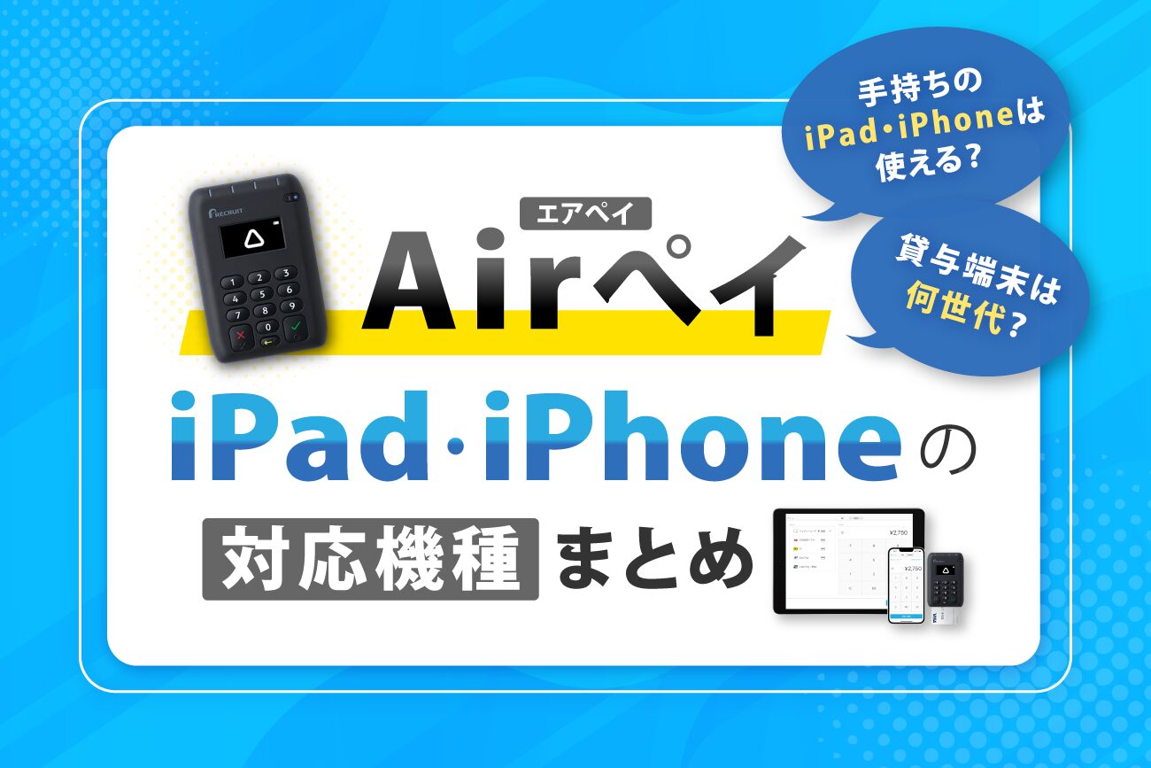 Airペイ(エアペイ)のiPad・iPhoneの対応機種まとめ【貸与端末は何世代？】