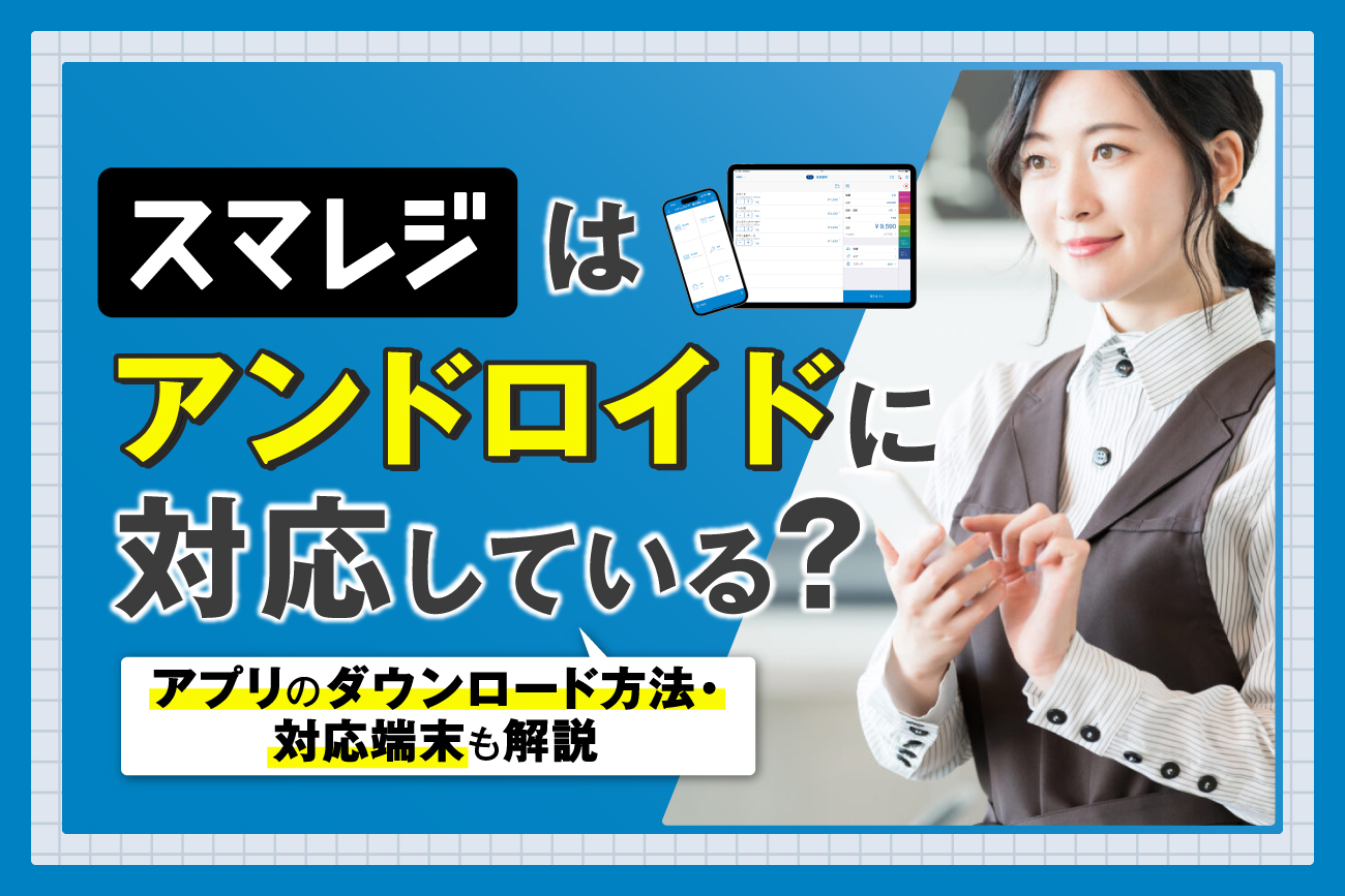 スマレジはアンドロイドに対応している？【アプリのダウンロード方法・対応端末も解説】