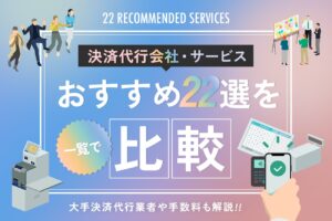 決済代行会社・サービスおすすめ22選を一覧で比較【大手決済代行業者や手数料も解説】