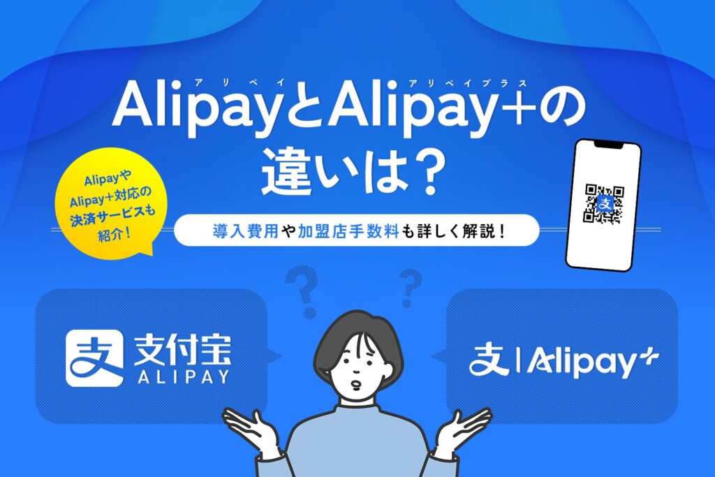 AlipayとAlipay+(アリペイプラス)の違いは？【導入費用や加盟店手数料も解説】